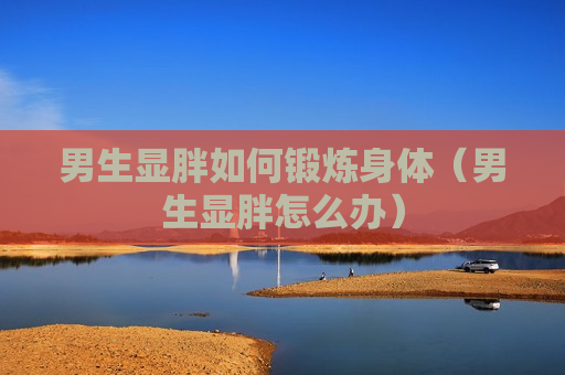 男生显胖如何锻炼身体（男生显胖怎么办）