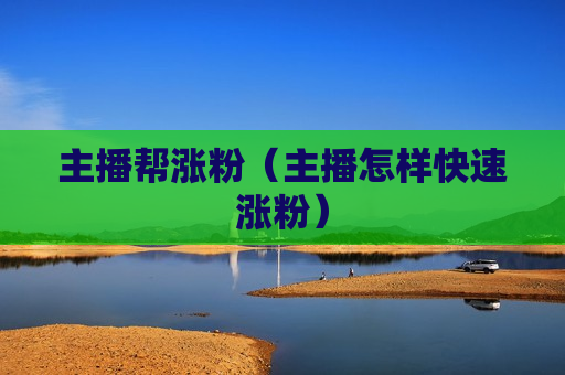 主播帮涨粉（主播怎样快速涨粉）