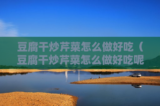 豆腐干炒芹菜怎么做好吃（豆腐干炒芹菜怎么做好吃呢）
