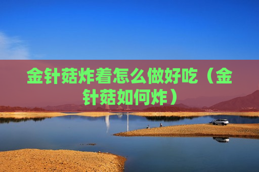 金针菇炸着怎么做好吃（金针菇如何炸）