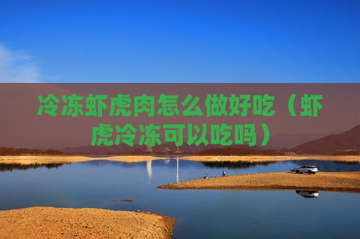 冷冻虾虎肉怎么做好吃（虾虎冷冻可以吃吗）