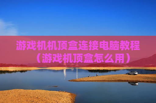 游戏机机顶盒连接电脑教程（游戏机顶盒怎么用）