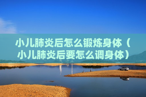 小儿肺炎后怎么锻炼身体（小儿肺炎后要怎么调身体）