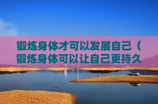 锻炼身体才可以发展自己（锻炼身体可以让自己更持久吗）
