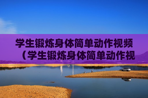 学生锻炼身体简单动作视频（学生锻炼身体简单动作视频教学）