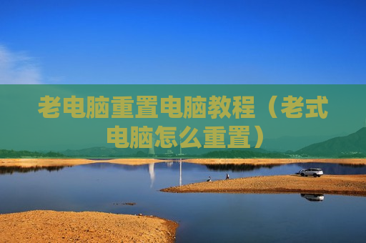 老电脑重置电脑教程（老式电脑怎么重置）