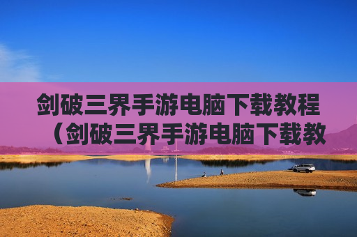 剑破三界手游电脑下载教程（剑破三界手游电脑下载教程视频）