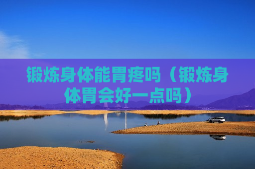 锻炼身体能胃疼吗（锻炼身体胃会好一点吗）