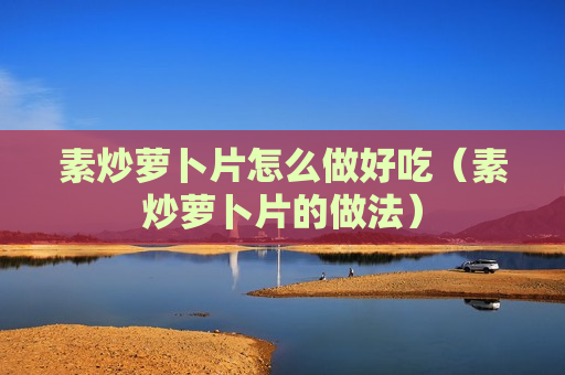 素炒萝卜片怎么做好吃（素炒萝卜片的做法）