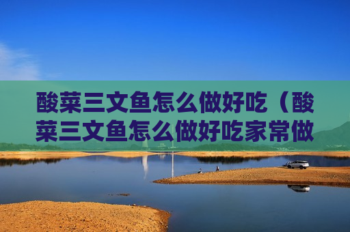 酸菜三文鱼怎么做好吃（酸菜三文鱼怎么做好吃家常做法）