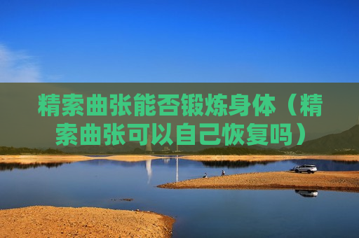精索曲张能否锻炼身体（精索曲张可以自己恢复吗）