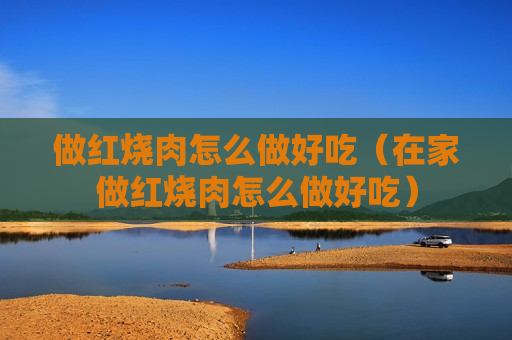 做红烧肉怎么做好吃（在家做红烧肉怎么做好吃）