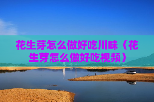 花生芽怎么做好吃川味（花生芽怎么做好吃视频）