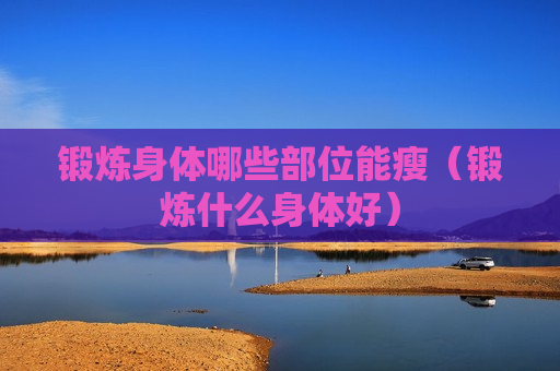 锻炼身体哪些部位能瘦（锻炼什么身体好）