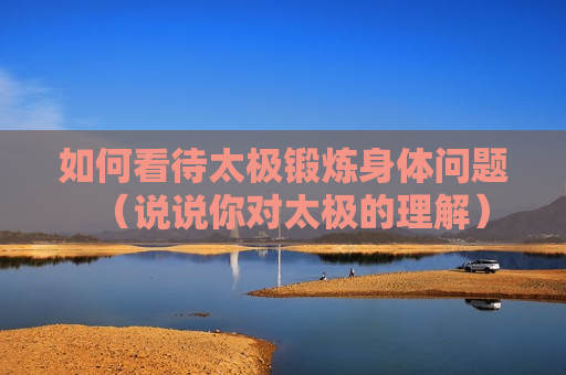 如何看待太极锻炼身体问题（说说你对太极的理解）