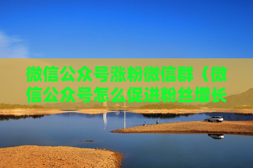 微信公众号涨粉微信群（微信公众号怎么促进粉丝增长）