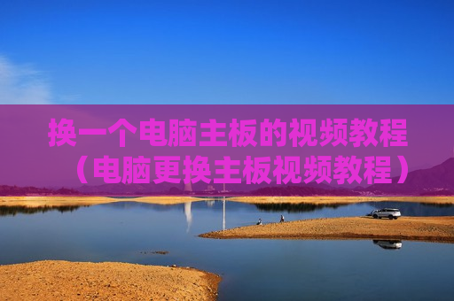 换一个电脑主板的视频教程（电脑更换主板视频教程）