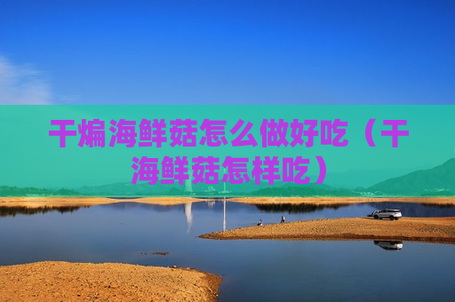 干煸海鲜菇怎么做好吃（干海鲜菇怎样吃）