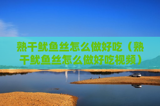 熟干鱿鱼丝怎么做好吃（熟干鱿鱼丝怎么做好吃视频）