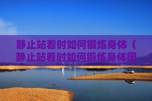 静止站着时如何锻炼身体（静止站着时如何锻炼身体图片）