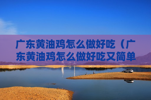 广东黄油鸡怎么做好吃（广东黄油鸡怎么做好吃又简单）