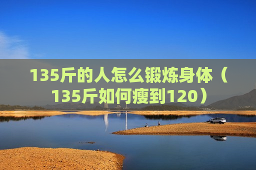 135斤的人怎么锻炼身体（135斤如何瘦到120）