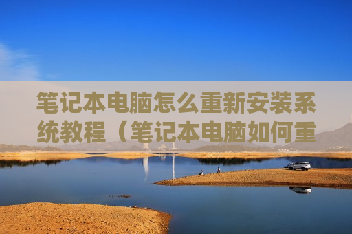 笔记本电脑怎么重新安装系统教程（笔记本电脑如何重新安装操作系统）