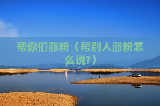 帮你们涨粉（帮别人涨粉怎么说?）