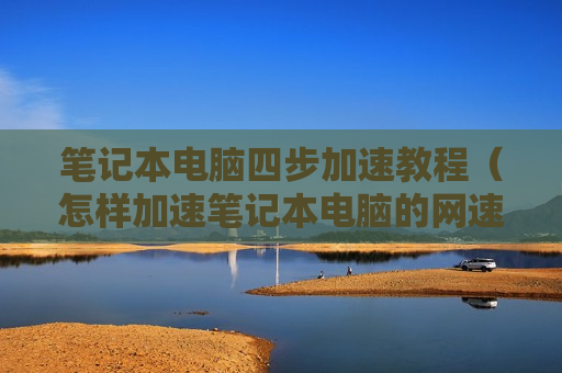 笔记本电脑四步加速教程（怎样加速笔记本电脑的网速）