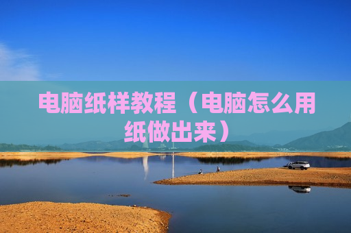 电脑纸样教程（电脑怎么用纸做出来）