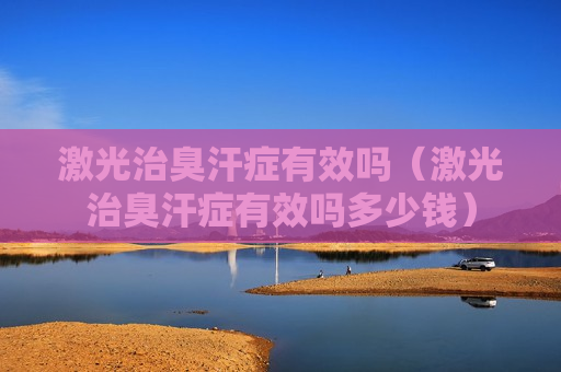 激光治臭汗症有效吗（激光治臭汗症有效吗多少钱）