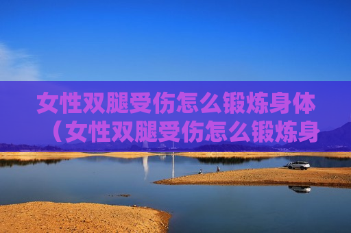 女性双腿受伤怎么锻炼身体（女性双腿受伤怎么锻炼身体图片）