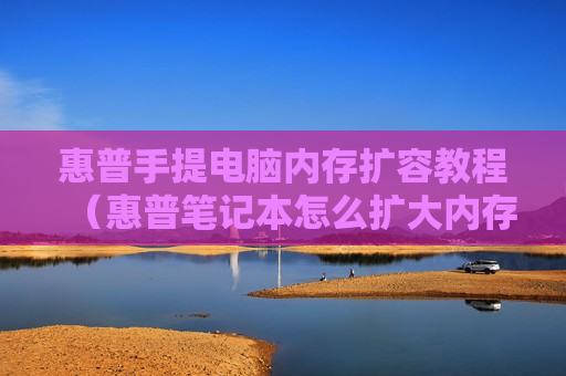 惠普手提电脑内存扩容教程（惠普笔记本怎么扩大内存容量）