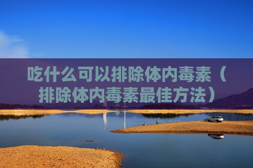 吃什么可以排除体内毒素（排除体内毒素最佳方法）