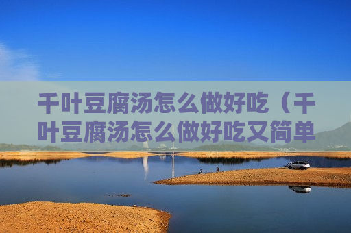 千叶豆腐汤怎么做好吃（千叶豆腐汤怎么做好吃又简单）