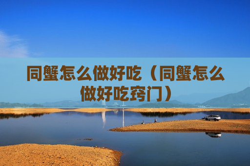 同蟹怎么做好吃（同蟹怎么做好吃窍门）