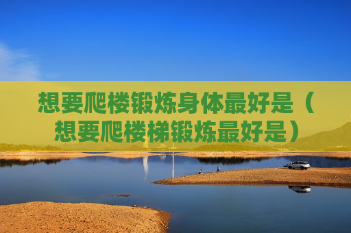 想要爬楼锻炼身体最好是（想要爬楼梯锻炼最好是）