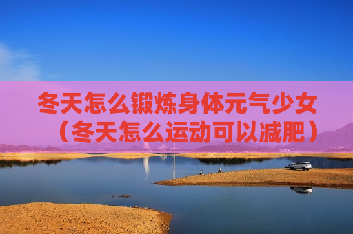 冬天怎么锻炼身体元气少女（冬天怎么运动可以减肥）