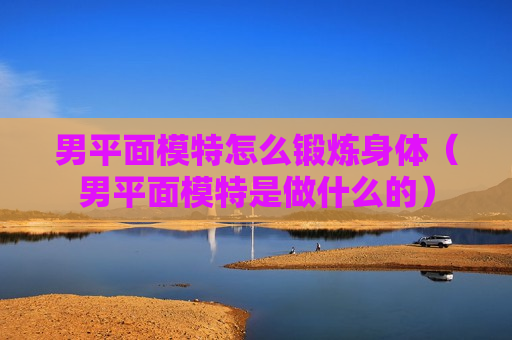 男平面模特怎么锻炼身体（男平面模特是做什么的）