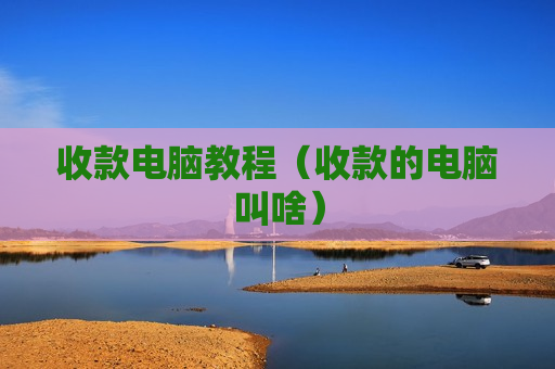 收款电脑教程（收款的电脑叫啥）