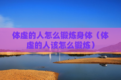 体虚的人怎么锻炼身体（体虚的人该怎么锻炼）