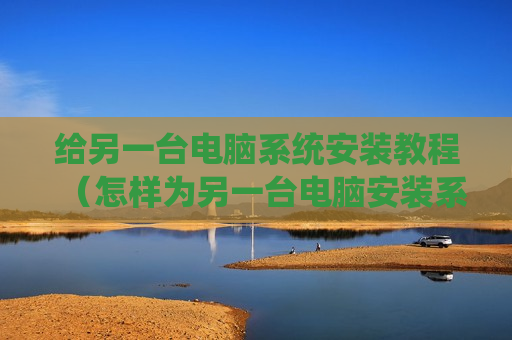 给另一台电脑系统安装教程（怎样为另一台电脑安装系统）
