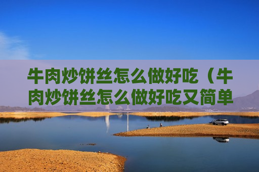 牛肉炒饼丝怎么做好吃（牛肉炒饼丝怎么做好吃又简单）
