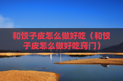 和饺子皮怎么做好吃（和饺子皮怎么做好吃窍门）