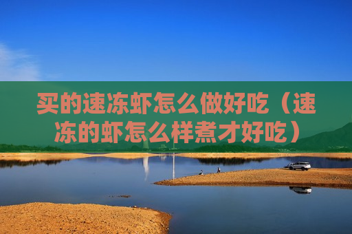 买的速冻虾怎么做好吃（速冻的虾怎么样煮才好吃）