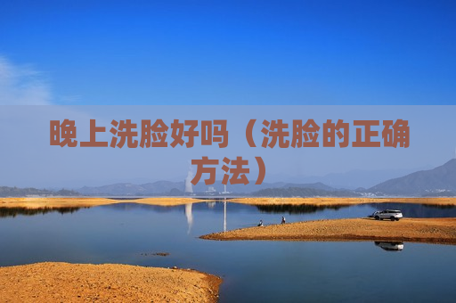 晚上洗脸好吗（洗脸的正确方法）