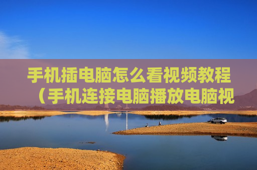 手机插电脑怎么看视频教程（手机连接电脑播放电脑视频）