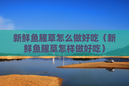 新鲜鱼腥草怎么做好吃（新鲜鱼腥草怎样做好吃）