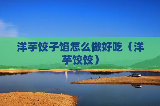 洋芋饺子馅怎么做好吃（洋芋饺饺）