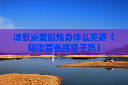 唱歌需要锻炼身体么英语（唱歌需要练嗓子吗）